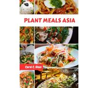 PLANT MEALS ASIA: Authentic Delicious Vegetable Wisdom Recipes Savory Nutrition Cookbook With Simple Irresistible Plant-based Mouthwatering Techniques Food Dishes