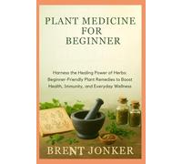 Plant Medicine For Beginner: Harness the Healing Power of Herbs: Beginner-Friendly Plant Remedies to Boost Health, Immunity, and Everyday Wellness