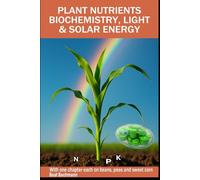 PLANT NUTRIENTS BIOCHEMISTRY, LIGHT SOLAR ENERGY: With one chapter each on beans, peas and sweet corn | Beat Bachmann | For all who like the nature ... and graphs | Format 6x9 inches | 160 pages