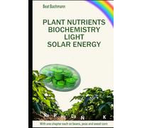 PLANT NUTRIENTS BIOCHEMISTRY, LIGHT SOLAR ENERGY: With one chapter each on beans, peas and sweet corn | Beat Bachmann | For all who like the nature | ... and graphs | Format 6x9 inches | 171 pages