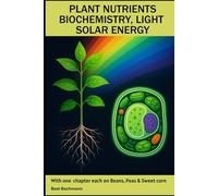 PLANT NUTRIENTS BIOCHEMISTRY, LIGHT SOLAR ENERGY: With one chapter each on Beans, Peas & Sweet corn | Beat Bachmann | For all who like the nature and ... and graphs | Format 6x9 inches | 160 pages
