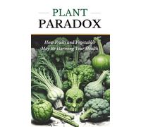 PLANT PARADOX: How Fruits and Vegetables May Be Harming Your Health: The Shocking Truth About the Hidden Dangers in Plant Based Foods. (Nutrition and Better Health)