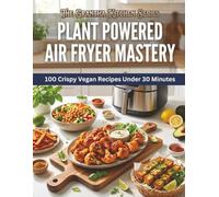 Plant Powered Air Fryer Mastery: 100 Crispy Vegan Recipes Under 30 Minutes (The Grantha Kitchen Series)