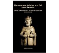 Plantagenets: Aufstieg und Fall einer Dynastie:Vom Glanz Heinrichs II. bis zur Tragödie der Rosenkriege