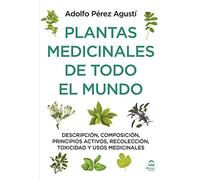 PLANTAS MEDICINALES DE TODO EL MUNDO: Descripción, composición, principios activos, recolección, toxicidad y usos medicinales