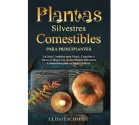 Plantas Silvestres Comestibles para Principiantes: La Guía Completa para Elegir, Cosechar y Hacer el Mejor Uso de las Plantas Silvestres Comestibles para su Salud General