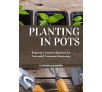 PLANTING IN POTS: Beginner’s Creative Solutions for Successful Container Gardening