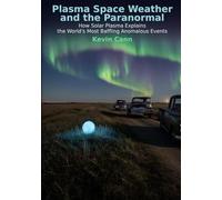 Plasma Space Weather and the Paranormal: How Solar Plasma Explains the World’s Most Baffling Anomalous Events (Natural Philosophy Reborn)