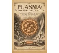 Plasma: The Fourth State of Matter: A Complete Guide to the Universe's Most Abundant State of Matter, from Lightning and Stars to Fusion Power and Plasma Medicine