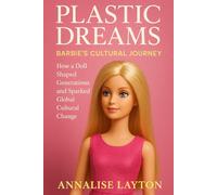 Plastic Dreams: Barbie's Cultural Journey: How a Doll Shaped Generations and Sparked Global Cultural Change