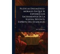 Plàticas Dogmàtico-morales En Que Se Exponen Los Sacramentos De La Iglesia, Segðn El EspÃ-ritu Del Evangelio