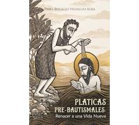 Pláticas Pre-Bautismales: Renacer a una vida nueva: Guía católica para padres y padrinos sobre el sacramento del Bautismo