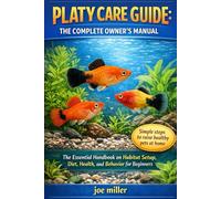 PLATY CARE GUIDE: THE COMPLETE OWNER’S MANUAL: The Essential Handbook on Habitat Setup, Diet, Health, and Behavior for Beginners