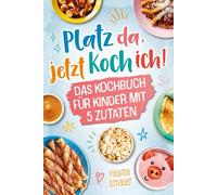 Platz da, jetzt koch ich! Das Kochbuch für Kinder mit 5 Zutaten - Werde zum kleinen Meisterkoch und zaubere mit einfachen, leckeren Rezepten bezaubernde Gerichte für dich und deine Familie!