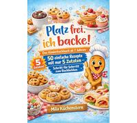 Platz frei, ich backe!: Das Kinderbackbuch ab 7 Jahren: 50 einfache Rezepte mit nur 5 Zutaten - Schritt für Schritt zum Backhelden