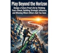 Play Beyond the Horizon: Design a Future-Proof Life by Thinking Years Ahead, Building Strategic Influence, and Winning Where Others Quit Too Soon