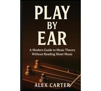 Play by Ear: A Modern Guide to Music Theory Without Reading Sheet Music by Alex Carter