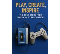 Play, Create, Inspire: The Sony Story from Walkman to PlayStation