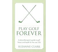 Play Golf Forever: A physiotherapist's guide to golf fitness and health for the over 50s