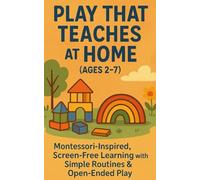 Play That Teaches at Home (Ages 2-7) Montessori-Inspired, Screen-Free Learning with Simple Routines & Open-Ended Play: Toy Minimalism, Easy Parent-Led Activities, and Toy Rotation To Grow Language Development, Early Math, Fpcus, and Curiosity