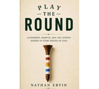 Play the Round: Leadership, Growth, And Life Lessons Hidden in Every Round of Golf