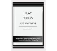 PLAY THERAPY FOR BEGINNERS: Simple, Practical Techniques to Help Children Express Themselves, Heal, and Grow Through Play