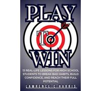 Play to win: 13 Real life Lessons for High School Studnets to Break Bad Habits, Build Confidence and Reach their Full Potential