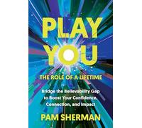 Play You, the Role of a Lifetime: Bridge the Believability Gap to Boost Your Confidence, Connection, and Impact