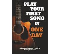 Play Your First Song in One Day: Complete Beginner Guitar Lessons to Learn Chords, Strumming, and Play Real Songs Fast, No Music Theory Required
