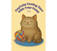 Playfully Passing Time With Your Pussy Cat: For Cat Lovers Who Want to Keep Their Feline Friends Happy, Healthy & Entertained