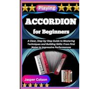 PLAYING ACCORDION FOR BEGINNERS: A Clear, Step-by-Step Guide to Mastering Techniques and Building Skills: From First Notes to Impressive Performances