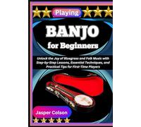 PLAYING BANJO FOR BEGINNERS: Unlock the Joy of Bluegrass and Folk Music with Step-by-Step Lessons, Essential Techniques, and Practical Tips for First-Time Players