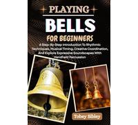 PLAYING BELLS FOR BEGINNERS: A Step-By-Step Introduction To Rhythmic Techniques, Musical Timing, Creative Coordination, And Explore Expressive Soundscapes With Handheld Percussion