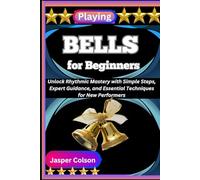 PLAYING BELLS FOR BEGINNERS: Unlock Rhythmic Mastery with Simple Steps, Expert Guidance, and Essential Techniques for New Performers