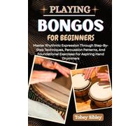 PLAYING BONGOS FOR BEGINNERS: Master Rhythmic Expression Through Step-By-Step Techniques, Percussion Patterns, And Foundational Exercises For Aspiring Hand Drummers