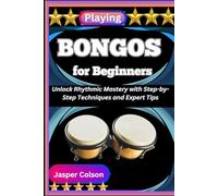 PLAYING BONGOS FOR BEGINNERS: Unlock Rhythmic Mastery with Step-by-Step Techniques and Expert Tips
