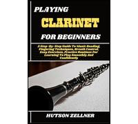 PLAYING CLARINET FOR BEGINNERS: A Step-By-Step Guide To Music Reading, Fingering Techniques, Breath Control, Easy Exercises, Practice Routines For Learning To Play Smoothly And Confidently