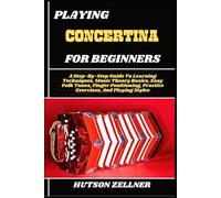 PLAYING CONCERTINA FOR BEGINNERS: A Step-By-Step Guide To Learning Techniques, Music Theory Basics, Easy Folk Tunes, Finger Positioning, Practice Exercises, And Playing Styles