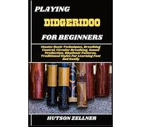 PLAYING DIDGERIDOO FOR BEGINNERS: Master Basic Techniques, Breathing Control, Circular Breathing, Sound Production, Rhythmic Patterns, Traditional Styles For Learning Fast And Easily