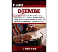 PLAYING DJEMBE: A Practical Guide to African Drumming Techniques, Hand Patterns, Rhythm Mastery, Tuning, Traditional & Modern Styles, Percussion Exercises, and Expressive Performance Skills