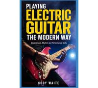 PLAYING ELECTRIC GUITAR THE MODERN WAY: Modern Lead, Rhythm and Performance Skills
