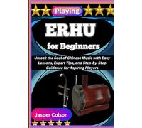 PLAYING ERHU FOR BEGINNERS: Unlock the Soul of Chinese Music with Easy Lessons, Expert Tips, and Step-by-Step Guidance for Aspiring Players