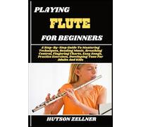 PLAYING FLUTE FOR BEGINNERS: A Step-By-Step Guide To Mastering Techniques, Reading Music, Breathing Control, Fingering Charts, Easy Songs, Practice Exercises, Developing Tone For Adults And Kids