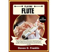 PLAYING FLUTE FOR BEGINNERS: Step-by-Step Lessons to Master Tone, Breath Control, and Fingering While Building Confidence, Playing Beautiful Melodies, ... Your Musical Journey from the Very First Day