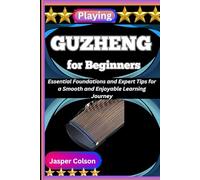 PLAYING GUZHENG FOR BEGINNERS: Essential Foundations and Expert Tips for a Smooth and Enjoyable Learning Journey