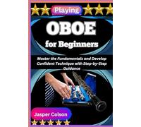 PLAYING OBOE FOR BEGINNERS: Master the Fundamentals and Develop Confident Technique with Step-by-Step Guidance