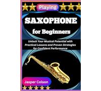 PLAYING SAXOPHONE FOR BEGINNERS: Unlock Your Musical Potential with Practical Lessons and Proven Strategies for Confident Performance