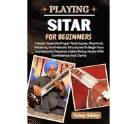 PLAYING SITAR FOR BEGINNERS: Master Essential Finger Techniques, Rhythmic Patterns, And Melodic Structures To Begin Your Journey Into Classical Indian String Music With Confidence And Clarity