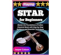 PLAYING SITAR FOR BEGINNERS: Master the Foundations of Indian Classical Music with Step-by-Step Guidance and Essential Techniques