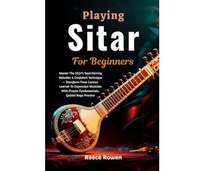 Playing Sitar For Beginners: Master The Sitār’s Soul-Stirring Melodies & Confident Technique - Transform From Curious Learner To Expressive Musician With Proven Fundamentals, Guided Raga Practice